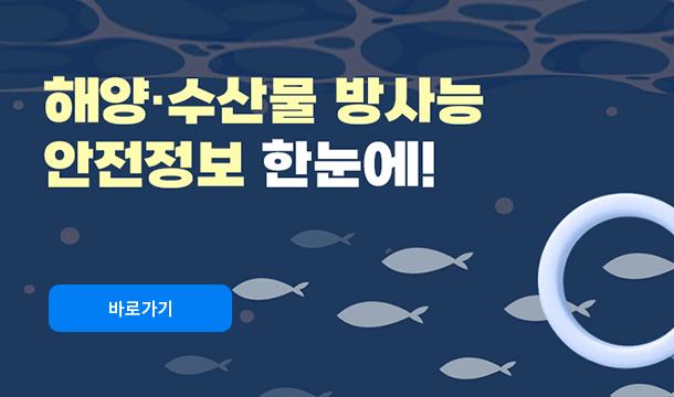 해양 수산물 방사능 안전정보 한눈에 !  바로가기