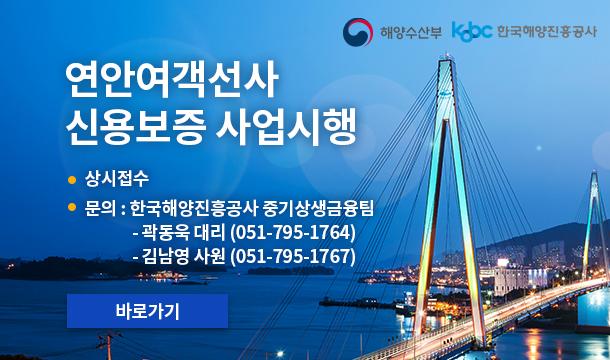 연안여객선사 신용보증 사업시행 -상시접수 -문의 : 한국해양진흥공사 중기상생금융팀 곽동욱대리(051-795-1764)김남영 사원(051-795-1767) 바로가기