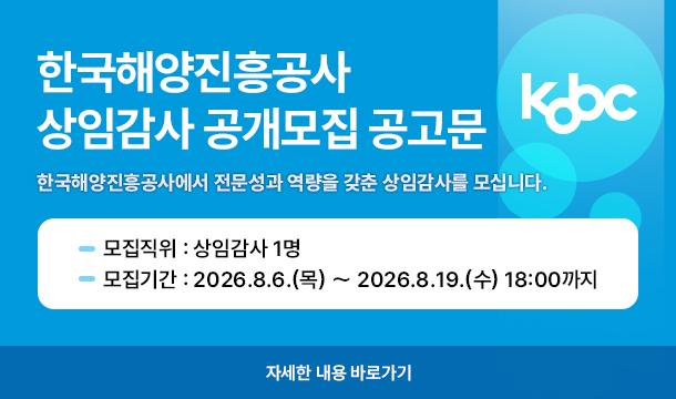 한국해양진흥공사 상임감사 공개모집 공고문 한국해양진흥공사에서 전문성과 역량을 갖춘 상임감사를 모십니다.  -모집직위: 상임감사 1명 -모집기간:2026.8.6.(목) ~ 2026.8.19.(수) 18:00까지  자세한 내용 바로가기