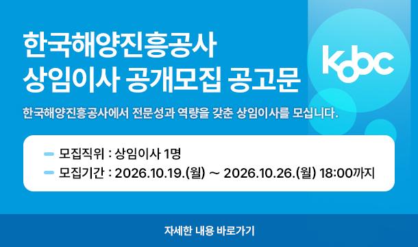 한국해양진흥공사 상임이사 공개모집 공고문 한국해양진흥공사에서 전문성과 역량을 갖춘 상임이사를 모십니다. 모집직위 : 상임이사 1명 모집기간 : 2026.10.19.(월) ~ 2026.10.26.(월) 18:00까지 자세한 내용 바로가기